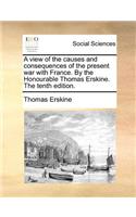 A view of the causes and consequences of the present war with France. By the Honourable Thomas Erskine. The tenth edition.