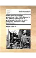 Some observations on the proceedings in the Dublin Society, in the granting and disposing of premiums and bounties for some years past, submitted to their consideration.