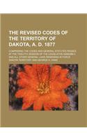 The Revised Codes of the Territory of Dakota, A. D. 1877; Comprising the Codes and General Statutes Passed at the Twelfth Session of the Legislative a: (English)