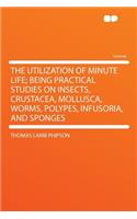 The Utilization of Minute Life; Being Practical Studies on Insects, Crustacea, Mollusca, Worms, Polypes, Infusoria, and Sponges