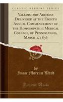 Valedictory Address Delivered at the Eighth Annual Commencement of the Homoeopathic Medical College, of Pennsylvania, March 1, 1856 (Classic Reprint)