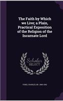 Faith by Which we Live; a Plain, Practical Exposition of the Religion of the Incarnate Lord