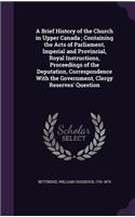 A Brief History of the Church in Upper Canada; Containing the Acts of Parliament, Imperial and Provincial, Royal Instructions, Proceedings of the Deputation, Correspondence with the Government, Clergy Reserves' Question