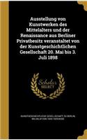 Ausstellung Von Kunstwerken Des Mittelalters Und Der Renaissance Aus Berliner Privatbesitz Veranstaltet Von Der Kunstgeschichtlichen Gesellschaft 20. Mai Bis 3. Juli 1898