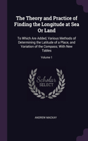 The Theory and Practice of Finding the Longitude at Sea Or Land: To Which Are Added, Various Methods of Determining the Latitude of a Place, and Variation of the Compass; With New Tables; Volume 1