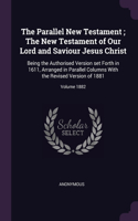 The Parallel New Testament; The New Testament of Our Lord and Saviour Jesus Christ: Being the Authorised Version set Forth in 1611, Arranged in Parallel Columns With the Revised Version of 1881; Volume 1882