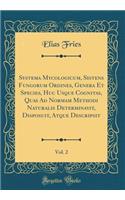 Systema Mycologicum, Sistens Fungorum Ordines, Genera Et Species, Huc Usque Cognitas, Quas Ad Normam Methodi Naturalis Determinavit, Disposuit, Atque Descripsit, Vol. 2 (Classic Reprint)