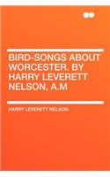 Bird-Songs about Worcester. by Harry Leverett Nelson, A.M