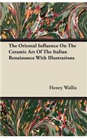 Oriental Influence On The Ceramic Art Of The Italian Renaissance With Illustrations