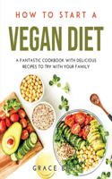 How to Start a Vegan Diet: A Fantastic Cookbook with Delicious Recipes to Try with Your Family