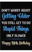 Don't Worry About Getting Older You Still Get To Do Stupid Things Only Slower Happy 39th Birthday: Funny 39 Year Old Journal / Notebook / Gag Gift For 39th Birthday ( 6 x 9 - 120 Blank Lined Pages )