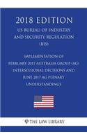 Implementation of February 2017 Australia Group (AG) Intersessional Decisions and June 2017 AG Plenary Understandings (US Bureau of Industry and Security Regulation) (BIS) (2018 Edition)