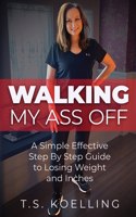 Walking My Ass Off: A Simple Effective Step By Step Guide to Losing Weight and Inches(A Simple Solution)