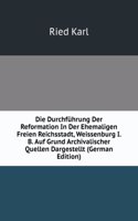 Die Durchfuhrung Der Reformation In Der Ehemaligen Freien Reichsstadt, Weissenburg I. B. Auf Grund Archivalischer Quellen Dargestellt (German Edition)