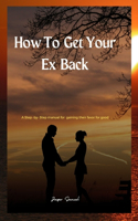 How to Get Your Ex Back: A step-by-step manual for gaining their favor (For Good)