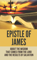 Epistle Of James: About The Wisdom That Comes From The Lord And The Results Of Salvation: James Bible Study