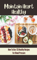 Maintain Heart Healthy: How To Use 125 Healthy Recipes For Blood Pressure: Maintain Healthy Lifestyle