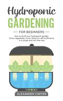 Hydroponic Gardening for Beginners: How to build your hydroponic garden. Grow vegetables, fruits, herbs for self-sufficiency in a simple and soil-free way