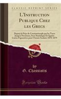 L'Instruction Publique Chez Les Grecs: Depuis La Prise de Constantinople Par Les Turcs Jusqu'Ã  Nos Jours; Avec Statistique Et Quatre Cartes Figuratives Pour l'AnnÃ©e Scolaire 1878-1879 (Classic Reprint)