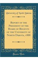Report of the President of the Board of Regents of the University of North Dakota, 1888 (Classic Reprint)