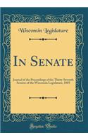 In Senate: Journal of the Proceedings of the Thirty-Seventh Session of the Wisconsin Legislature, 1885 (Classic Reprint)