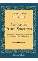 Automatic Pistol Shooting: Together with Information on Handling the Duelling Pistol and Revolver (Classic Reprint): Together with Information on Handling the Duelling Pistol and Revolver (Classic Reprint)