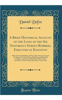 A Brief Historical Account of the Lives of the Six Notorious Street-Robbers, Executed at Kingston: With a Particular Relation of Their Early Introduction Into the Desperate Trade of Street-Robbing, and Especially of Murter, and of Several Robberies