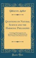 Questions on Natural Science and the Harmonic Philosophy: Consisting of Interrogatories, the Answers to Which Are Disclosed in the Three Volumes of the Harmonic Series (Classic Reprint)