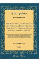 The Royal Exile, or Memoirs of the Public and Private Life of Her Majesty, Caroline, Queen Consort of Great Britain, Vol. 2: Embracing Every Circumstance Connected With the Memorable Scenes of Her Eventful Life, From the Earliest Period to Her Late