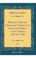 Bericht Uber Die Gemeinde-Verwaltung Der Stadt Berlin in Den Jahren 1882 Bis 1888, Vol. 2 (Classic Reprint)