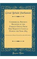 Commercial Reports Received at the Foreign Office From Her Majesty's Consuls During the Year 1865: In Continuation of Reports Presented Up to July, 1865, Inclusive (Classic Reprint)
