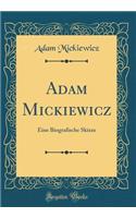 Adam Mickiewicz: Eine Biografische Skizze (Classic Reprint)