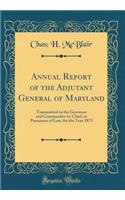 Annual Report of the Adjutant General of Maryland: Transmitted to the Governor and Commander-In-Chief, in Pursuance of Law, for the Year 1873 (Classic Reprint)