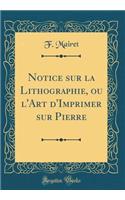 Notice Sur La Lithographie, Ou l'Art d'Imprimer Sur Pierre (Classic Reprint)