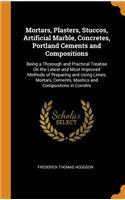 Mortars, Plasters, Stuccos, Artificial Marble, Concretes, Portland Cements and Compositions: Being a Thorough and Practical Treatise On the Latest and Most Improved Methods of Preparing and Using Limes, Mortars, Cements, Mastics and Composit