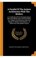 Parallel of the Antient Architecture with the Modern: In a Collection of Ten Principal Authors Who Have Written Upon the Five Orders, Viz. Palladio and Scamozzi, Serlio and Vignola, D. Barbaro and Catan