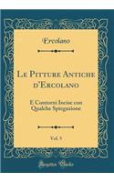 Le Pitture Antiche d'Ercolano, Vol. 5: E Contorni Incise Con Qualche Spiegazione (Classic Reprint)