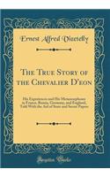 The True Story of the Chevalier D'eon: His Experiences and His Metamorphoses in France, Russia, Germany, and England, Told With the Aid of State and Secret Papers (Classic Reprint)