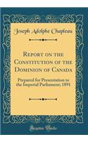 Report on the Constitution of the Dominion of Canada: Prepared for Presentation to the Imperial Parliament; 1891 (Classic Reprint): Prepared for Presentation to the Imperial Parliament; 1891 (Classic Reprint)