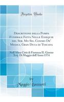 Descritione Della Pompa Funerale Fatta Nelle Essequie del Ser. Mo Sig. Cosimo de' Medici, Gran Duca Di Toscana: Nell'alma Citt Di Fiorenza Il Giorno Xvij. Di Maggio Dell'anno 1574 (Classic Reprint): Nell'alma Citt Di Fiorenza Il Giorno Xvij. Di Maggio Dell'anno 1574 (Classic Reprint)