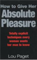 How To Give Her Absolute Pleasure: Totally explicit techniques every woman wants her man to know