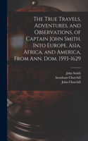 True Travels, Adventures, and Observations, of Captain John Smith, Into Europe, Asia, Africa, and America, From Ann. Dom. 1593-1629