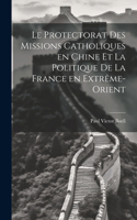 Le Protectorat des Missions Catholiques en Chine et la Politique de la France en Extrême-Orient