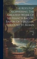 Keys For Deciphering The Greatest Work Of Sir Francis Bacon, Baron Of Verulam, Viscount St. Alban