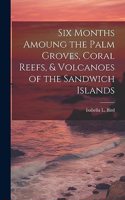 Six Months Amoung the Palm Groves, Coral Reefs, & Volcanoes of the Sandwich Islands