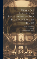 Ueber die poetischen Bearbeitungen der Sage vom ewigen Juden: Litterarhistorische Studie.