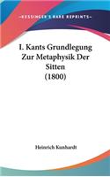 I. Kants Grundlegung Zur Metaphysik Der Sitten (1800)