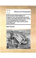 A Short View of the History of England, from the Earliest Accounts of Time. Including Likewise the History, of the Parliaments of England. ... Translated from the French of the Abb Raynal.
