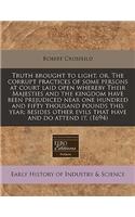 Truth Brought to Light, Or, the Corrupt Practices of Some Persons at Court Laid Open Whereby Their Majesties and the Kingdom Have Been Prejudiced Near One Hundred and Fifty Thousand Pounds This Year; Besides Other Evils That Have and Do Attend It.