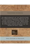 An Abridgement of the Institution of Christian Religion Written by M. Ihon Caluin. Vvherein Briefe and Sound Ansvveres to the Obiections of the Aduersaries Are Set Dovvne. by Vvilliam Lawne Minister of the Word of God. (1586)